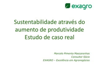 Sustentabilidade através do
aumento de produtividade
    Estudo de caso real

                  Marcelo Pimenta Mascarenhas
                                Consultor Sócio
           EXAGRO – Excelência em Agronegócios
 