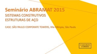 Seminário ABRAMAT 2015
SISTEMAS CONSTRUTIVOS
ESTRUTURAS DE AÇO
CASE: SÃO PAULO CORPORATE TOWERS, Vila Olímpia, São Paulo
 