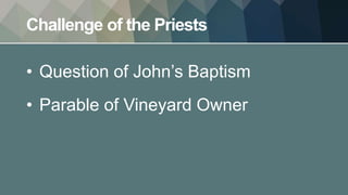 Challenge of the Priests
• Question of John’s Baptism
• Parable of Vineyard Owner
 