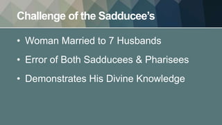 Challenge of the Sadducee’s
• Woman Married to 7 Husbands
• Error of Both Sadducees & Pharisees
• Demonstrates His Divine Knowledge
 