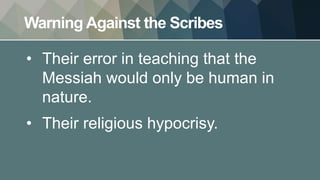 Warning Against the Scribes
• Their error in teaching that the
Messiah would only be human in
nature.
• Their religious hypocrisy.
 