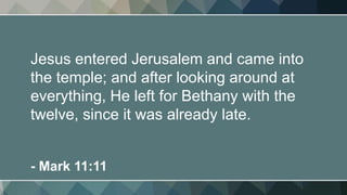 Jesus entered Jerusalem and came into
the temple; and after looking around at
everything, He left for Bethany with the
twelve, since it was already late.
- Mark 11:11
 