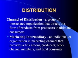 DISTRIBUTION Channel of Distribution - a  group of interrelated organization that directs the flow of products from producers to ultimate consumers Marketing Intermediary - a n individual or organization in marketing channel that provides a link among producers, other channel members, and final consumer 