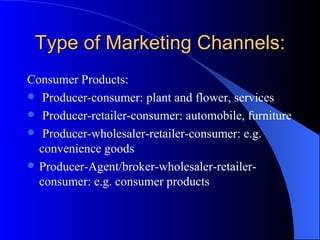 Type of Marketing Channels: Consumer Products: Producer-consumer: plant and flower, services Producer-retailer-consumer: automobile, furniture Producer-wholesaler-retailer-consumer: e.g. convenience goods Producer-Agent/broker-wholesaler-retailer-consumer: e.g. consumer products  