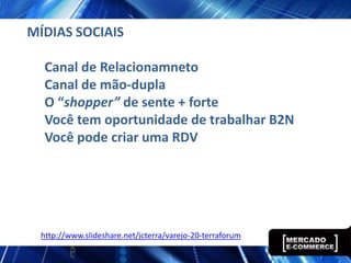 MÍDIAS SOCIAIS

  Canal de Relacionamneto
  Canal de mão-dupla
  O “shopper” de sente + forte
  Você tem oportunidade de trabalhar B2N
  Você pode criar uma RDV




 http://www.slideshare.net/jcterra/varejo-20-terraforum
 