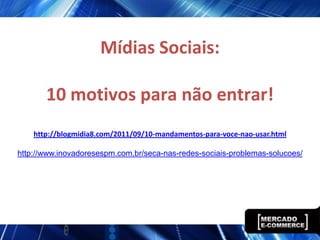 Mídias Sociais:

       10 motivos para não entrar!
    http://blogmidia8.com/2011/09/10-mandamentos-para-voce-nao-usar.html

http://www.inovadoresespm.com.br/seca-nas-redes-sociais-problemas-solucoes/
 
