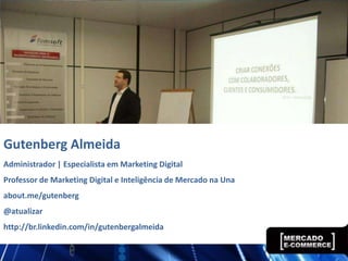 Gutenberg Almeida
Administrador | Especialista em Marketing Digital
Professor de Marketing Digital e Inteligência de Mercado na Una
about.me/gutenberg
@atualizar
http://br.linkedin.com/in/gutenbergalmeida
 