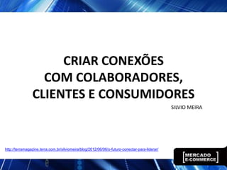 CRIAR CONEXÕES
                  COM COLABORADORES,
                CLIENTES E CONSUMIDORES
                                                                                                SILVIO MEIRA




http://terramagazine.terra.com.br/silviomeira/blog/2012/06/06/o-futuro-conectar-para-liderar/
 