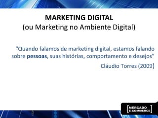 MARKETING DIGITAL
    (ou Marketing no Ambiente Digital)

  “Quando falamos de marketing digital, estamos falando
sobre pessoas, suas histórias, comportamento e desejos”
                                  Cláudio Torres (2009)
 
