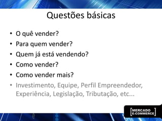 Questões básicas
•   O quê vender?
•   Para quem vender?
•   Quem já está vendendo?
•   Como vender?
•   Como vender mais?
•   Investimento, Equipe, Perfil Empreendedor,
    Experiência, Legislação, Tributação, etc...
 