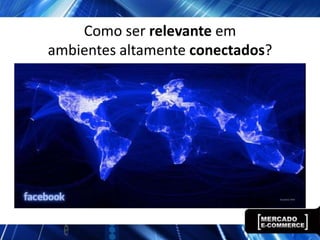 Como ser relevante em
ambientes altamente conectados?
 