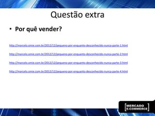 Questão extra
• Por quê vender?

http://marcelo.omie.com.br/2012/12/pequeno-por-enquanto-desconhecido-nunca-parte-1.html

http://marcelo.omie.com.br/2012/12/pequeno-por-enquanto-desconhecido-nunca-parte-2.html

http://marcelo.omie.com.br/2012/12/pequeno-por-enquanto-desconhecido-nunca-parte-3.html

http://marcelo.omie.com.br/2012/12/pequeno-por-enquanto-desconhecido-nunca-parte-4.html
 