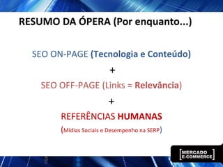 RESUMO DA ÓPERA (Por enquanto...)

  SEO ON-PAGE (Tecnologia e Conteúdo)
                         +
    SEO OFF-PAGE (Links = Relevância)
                         +
        REFERÊNCIAS HUMANAS
        (Mídias Sociais e Desempenho na SERP)
 