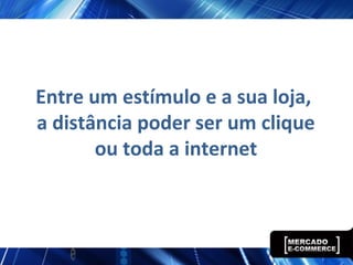 Entre um estímulo e a sua loja,
a distância poder ser um clique
ou toda a internet
 