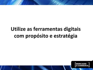 Utilize as ferramentas digitais
com propósito e estratégia
 