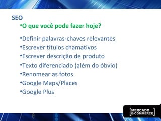 SEO
•O que você pode fazer hoje?
•Definir palavras-chaves relevantes
•Escrever títulos chamativos
•Escrever descrição de produto
•Texto diferenciado (além do óbvio)
•Renomear as fotos
•Google Maps/Places
•Google Plus
 