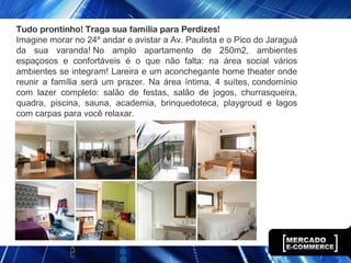 Tudo prontinho! Traga sua família para Perdizes!
Imagine morar no 24º andar e avistar a Av. Paulista e o Pico do Jaraguá
da sua varanda! No amplo apartamento de 250m2, ambientes
espaçosos e confortáveis é o que não falta: na área social vários
ambientes se integram! Lareira e um aconchegante home theater onde
reunir a família será um prazer. Na área íntima, 4 suítes, condomínio
com lazer completo: salão de festas, salão de jogos, churrasqueira,
quadra, piscina, sauna, academia, brinquedoteca, playgroud e lagos
com carpas para você relaxar.
 