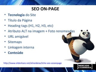 SEO ON-PAGE
• Tecnologia do Site
• Título da Página
• Heading tags (H1, H2, H3, etc)
• Atributo ALT na imagem + Foto renomeadas
• URL amigável
• Sitemaps
• Linkagem interna
• Conteúdo
http://www.slideshare.net/alineideias/tche-seo-seoonpage
 