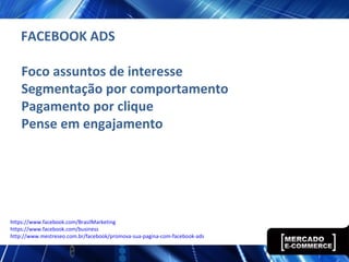 FACEBOOK ADS
Foco assuntos de interesse
Segmentação por comportamento
Pagamento por clique
Pense em engajamento
https://www.facebook.com/BrasilMarketing
https://www.facebook.com/business
http://www.mestreseo.com.br/facebook/promova-sua-pagina-com-facebook-ads
 