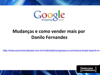 Mudanças e como vender mais por
Danilo Fernandes
http://www.ecommercebrasil.com.br/multimidia/congresso-e-commerce-brasil-search-e-v
 