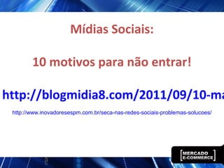 Mídias Sociais:
10 motivos para não entrar!
http://blogmidia8.com/2011/09/10-ma
http://www.inovadoresespm.com.br/seca-nas-redes-sociais-problemas-solucoes/
 