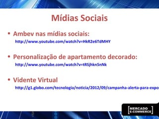 Mídias Sociais
• Ambev nas mídias sociais:
http://www.youtube.com/watch?v=HkR2e6TdMHY
• Personalização de apartamento decorado:
http://www.youtube.com/watch?v=tRSjhkn5nNk
• Vidente Virtual
http://g1.globo.com/tecnologia/noticia/2012/09/campanha-alerta-para-expos
 
