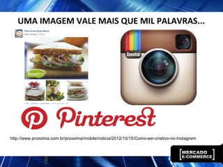 UMA IMAGEM VALE MAIS QUE MIL PALAVRAS...
http://www.proxxima.com.br/proxxima/mobile/noticia/2012/10/15/Como-ser-criativo-no-Instagram
 