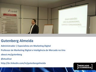 Gutenberg Almeida
Administrador | Especialista em Marketing Digital
Professor de Marketing Digital e Inteligência de Mercado na Una
about.me/gutenberg
@atualizar
http://br.linkedin.com/in/gutenbergalmeida
 