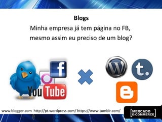Blogs
Minha empresa já tem página no FB,
mesmo assim eu preciso de um blog?
www.blogger.com http://pt.wordpress.com/ https://www.tumblr.com/
 
