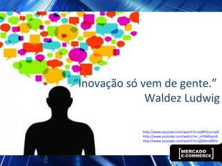 “Inovação só vem de gente.”
Waldez Ludwig
http://www.youtube.com/watch?v=uyMY2uo-iqQ
http://www.youtube.com/watch?v=_ixT4MSxjmE
http://www.youtube.com/watch?v=IjZjOamODFo
 