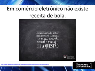 Em comércio eletrônico não existe
receita de bola.
http://www.slideshare.net/VirtualTarget/estudo-indito-performance-no-ecommerce
 