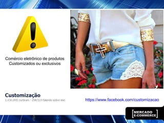 Comércio eletrônico de produtos
Customizados ou exclusivos
https://www.facebook.com/customizacao
 