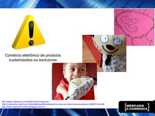 Comércio eletrônico de produtos
customizados ou exclusivos
http://www.childsown.com/softiemaker-showcase/
http://mdemulher.abril.com.br/familia/fotos/filhos/desenhos-criancas-viram-bonecos-pelucia-686837.shtml#6
http://www.traposemonstros.blogspot.com.br/
 