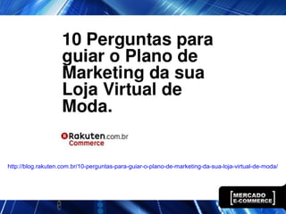 http://blog.rakuten.com.br/10-perguntas-para-guiar-o-plano-de-marketing-da-sua-loja-virtual-de-moda/
 