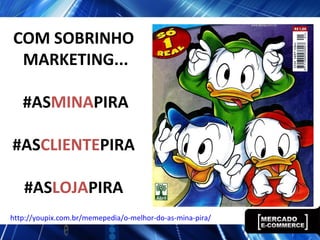 COM SOBRINHO
MARKETING...
#ASMINAPIRA
#ASCLIENTEPIRA
#ASLOJAPIRA
http://youpix.com.br/memepedia/o-melhor-do-as-mina-pira/
 
