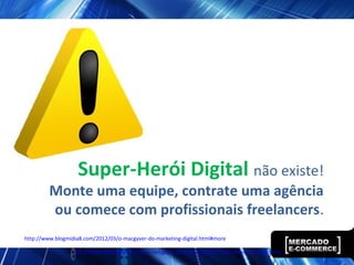 Super-Herói Digital não existe!
Monte uma equipe, contrate uma agência
ou comece com profissionais freelancers.
http://www.blogmidia8.com/2012/03/o-macgyver-do-marketing-digital.html#more
http://www.oficinadanet.com.br/artigo/e-commerce/quem-cuida-do-seu-e-commerce
 
