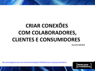 CRIAR CONEXÕES
COM COLABORADORES,
CLIENTES E CONSUMIDORES
SILVIO MEIRA
http://terramagazine.terra.com.br/silviomeira/blog/2012/06/06/o-futuro-conectar-para-liderar/
 