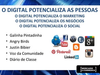 O DIGITAL POTENCIALIZA AS PESSOAS
O DIGITAL POTENCIALIZA O MARKETING
O DIGITAL POTENCIALIZA OS NEGÓCIOS
O DIGITAL POTENCIALIZA O SOCIAL
• Galinha Pintadinha
• Angry Birds
• Justin Bibier
• Voz da Comunidade
• Diário de Classe
 