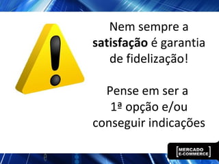 Nem sempre a
satisfação é garantia
de fidelização!
Pense em ser a
1ª opção e/ou
conseguir indicações
 