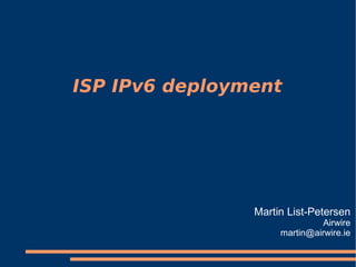 ISP IPv6 deployment




                Martin List-Petersen
                               Airwire
                     martin@airwire.ie
 