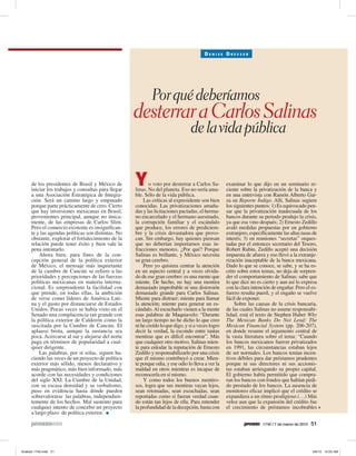 DENISE DRESSER




                                                       Por qué deberíamos
                                               desterrar a Carlos Salinas
                                                                            de la vida pública


de los presidentes de Brasil y México de
iniciar los trabajos y consultas para llegar
                                               Y      o voto por desterrar a Carlos Sa-
                                               linas. No del planeta. Eso no sería ama-
                                                                                              examinar lo que dijo en un seminario re-
                                                                                              ciente sobre la privatización de la banca y
a una Asociación Estratégica de Integra-       ble. Sólo de la vida pública.                  en una entrevista con Ramón Alberto Gar-
ción. Será un camino largo y empinado              Las críticas al expresidente son bien      za en Reporte Índigo. Allí, Salinas sugiere
porque parte prácticamente de cero. Cierto     conocidas. Las privatizaciones amaña-          los siguientes puntos: 1) Es equivocado pen-
que hay inversiones mexicanas en Brasil,       das y las licitaciones pactadas, el herma-     sar que la privatización inadecuada de los
provenientes principal, aunque no única-       no encarcelado y el hermano asesinado,         bancos durante su periodo produjo la crisis,
mente, de las empresas de Carlos Slim.         la corrupción familiar y el escándalo          ya que esa vino después; 2) Ernesto Zedillo
Pero el comercio existente es insignifican-    que produce, los errores de prediciem-         avaló medidas propuestas por un gobierno
te y las agendas políticas son distintas. No   bre y la crisis devastadora que provo-         extranjero, específicamente las altas tasas de
obstante, explorar el fortalecimiento de la    can. Sin embargo, hay quienes piensan          interés; 3) en reuniones “secretas” orques-
relación puede tener éxito y bien vale la      que no deberían importarnos esas in-           tadas por el entonces secretario del Tesoro,
pena intentarlo.                               fracciones menores. ¿Por qué? Porque           Robert Rubin, Zedillo aceptó una decisión
    Ahora bien, para fines de la con-          Salinas es brillante, y México necesita        impuesta de afuera y eso llevó a la extranje-
cepción general de la política exterior        su gran cerebro.                               rización inaceptable de la banca mexicana.
de México, el mensaje más inquietante              Pero yo quisiera centrar la atención       Dado lo que se conoce, se sabe, y se ha es-
de la cumbre de Cancún se refiere a las        en un aspecto central y a veces olvida-        crito sobre estos temas, no deja de sorpren-
prioridades y percepciones de las fuerzas      do de ese gran cerebro: es una mente que       der el comportamiento de Salinas: sabe que
políticas mexicanas en materia interna-        miente. De hecho, no hay una mentira           lo que dice no es cierto y aun así lo expresa
cional. Es sorprendente la facilidad con       demasiado improbable ni una distorsión         con la clara intención de engañar. Pero el es-
que prende, en todas ellas, la ambición        demasiado grande para Carlos Salinas.          fuerzo resulta pueril, y el engaño se vuelve
de verse como líderes de América Lati-         Miente para distraer; miente para llamar       fácil de exponer.
na y el gusto por distanciarse de Estados      la atención; miente para generar un es-            Sobre las causas de la crisis bancaria,
Unidos. Pocas veces se había visto en el       cándalo. Al escucharlo vienen a la mente       de las cuales Salinas no asume responsabi-
Senado una complacencia tan grande con         esas palabras de Maquiavelo: “Durante          lidad, está el texto de Stephen Haber Why
la política exterior de Calderón como la       un largo tiempo no he dicho lo que creo        The Mexican Banks Do Not Lend: The
suscitada por la Cumbre de Cancún. El          ni he creído lo que digo, y si a veces logro   Mexican Financial System (pp. 206-207),
aplauso brota, aunque la sustancia sea         decir la verdad, la escondo entre tantas       en donde resume el argumento central de
poca. Acercarse al sur y alejarse del norte    mentiras que es difícil encontrar”. Más        la vasta literatura sobre el tema: “Cuando
paga en términos de popularidad a cual-        que cualquier otro motivo, Salinas mien-       los bancos mexicanos fueron privatizados
quier dirigente.                               te para enlodar la reputación de Ernesto       en 1991, las circunstancias estaban lejos
    Las palabras, por sí solas, siguen ha-     Zedillo y responsabilizarlo por una crisis     de ser normales. Los bancos tenían incen-
ciendo las veces de un proyecto de política    que él mismo contribuyó a crear. Mien-         tivos débiles para dar préstamos prudentes
exterior más sólido, menos declarativo y       te porque odia, y ese odio lo lleva a ver la   porque ni sus directores ni sus accionis-
más pragmático, más bien informado, más        maldad en otros mientras es incapaz de         tas estaban arriesgando su propio capital.
acorde con las necesidades y condiciones       reconocerla en sí mismo.                       El gobierno había permitido que compra-
del siglo XXI. La Cumbre de la Unidad,             Y como todos los buenos mentiro-           ran los bancos con fondos que habían pedi-
con su escasa densidad y su verbalismo,        sos, logra que sus mentiras vayan lejos,       do prestado de los bancos. La ausencia de
puso en evidencia hasta dónde pueden           sean retomadas, sean escuchadas, sean          monitoreo eficaz implicó que el crédito se
sobrevalorarse las palabras, independien-      reportadas como si fueran verdad cuan-         expandiera a un ritmo prodigioso (…) Más
temente de los hechos. Mal sustento para       do están tan lejos de ella. Para entender      veloz aun que la expansión del crédito fue
cualquier intento de concebir un proyecto      la profundidad de la decepción, basta con      el crecimiento de préstamos incobrables
a largo plazo de política exterior. ●

                                                                                                                1740 / 7 de marzo de 2010   51
 
