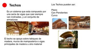 Techos
Es un sistema que esta compuesto por
una seria de vigas que casi siempre
van inclinadas, y un conjunto de
armaduras
El techo se apoya sobre tabiques de
madera, muros de mampostería o vigas
principales de madera u otro material
Los Techos pueden ser:
Plano
Con Pendientes
Curvo
 
