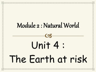 Unit 4 :
The Earth at risk
 