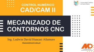 MECANIZADO DE
CONTORNOS CNC
Ing. Ludwin David Huacasi Añamuro
lhuacasi@ucsm.edu.pe
CAD/CAM II
CONTROL NUMÉRICO
 