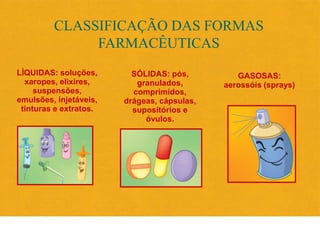 CLASSIFICAÇÃO DAS FORMAS
FARMACÊUTICAS
LÍQUIDAS: soluções,
xaropes, elixires,
suspensões,
emulsões, injetáveis,
tinturas e...