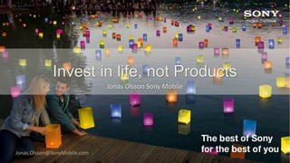 Invest in life, not Products
Jonas Olsson Sony Mobile
Jonas.Olsson@SonyMobile.com
 
