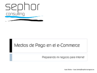 Medios de Pago en el e-Commerce
Isaac	
  Bolea	
  –	
  isaac.bolea@sephorzaragoza.es	
  
Preparando mi negocio para Internet
 