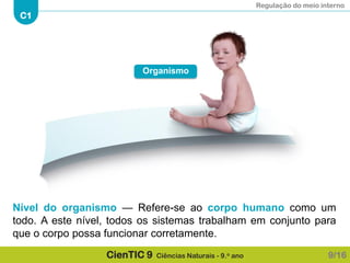 Regulação do meio interno
C1
CienTIC 9 Ciências Naturais - 9.o ano
Nível do organismo — Refere-se ao corpo humano como um
todo. A este nível, todos os sistemas trabalham em conjunto para
que o corpo possa funcionar corretamente.
9/16
Organismo
 