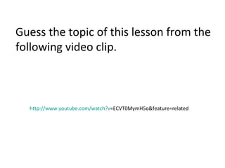 http:// www.youtube.com/watch?v =ECVT0MymH5o&feature=related   Guess the topic of this lesson from the following video clip.  