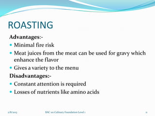 ROASTING
 Advantages:-
  Minimal fire risk
  Meat juices from the meat can be used for gravy which
   enhance the flavor...